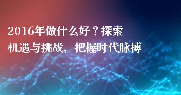 2016年做什么好？探索机遇与挑战，把握时代脉搏_https://cj002.lansai.wang_会计问答_第1张
