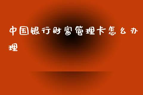 中国银行财富管理卡怎么办理_https://cj002.lansai.wang_金融问答_第1张