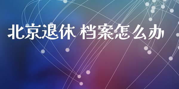 北京退休 档案怎么办_https://cj002.lansai.wang_保险问答_第1张