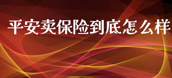 平安卖保险到底怎么样_https://cj002.lansai.wang_保险问答_第1张