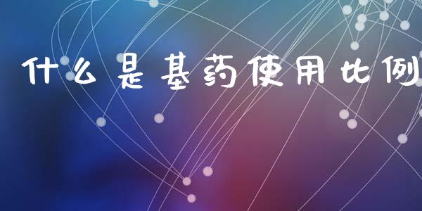 什么是基药使用比例_https://cj002.lansai.wang_理财问答_第1张