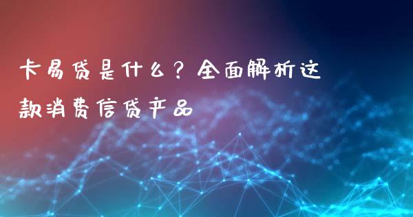 卡易贷是什么？全面解析这款消费信贷产品_https://cj002.lansai.wang_期货问答_第1张