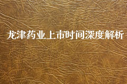 龙津药业上市时间深度解析_https://cj002.lansai.wang_保险问答_第1张