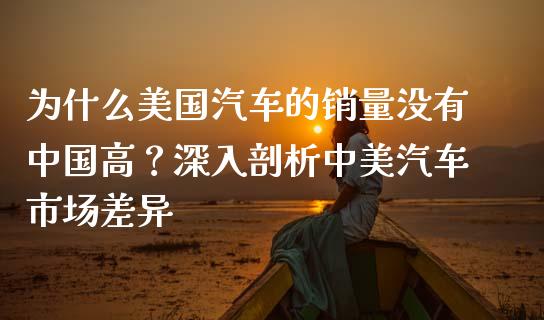 为什么美国汽车的销量没有中国高？深入剖析中美汽车市场差异_https://cj002.lansai.wang_金融问答_第1张
