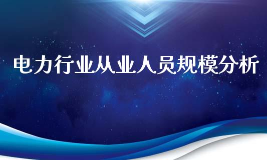 电力行业从业人员规模分析_https://cj002.lansai.wang_财经百问_第1张