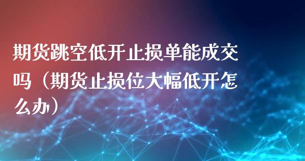 期货跳空低开止损单能成交吗（期货止损位大幅低开怎么办）_https://cj002.lansai.wang_会计问答_第1张