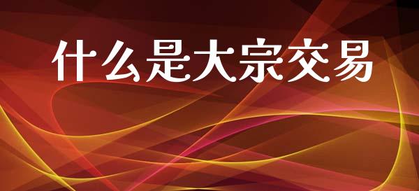 什么是大宗交易_https://cj002.lansai.wang_理财问答_第1张