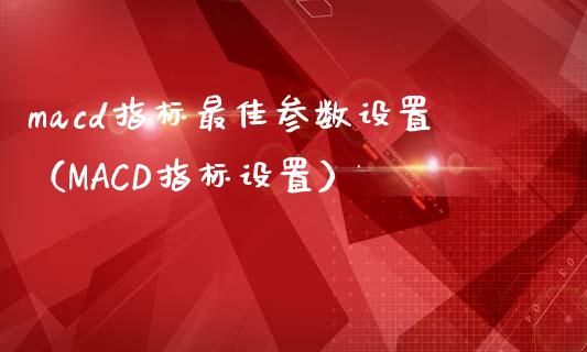 macd指标最佳参数设置（MACD指标设置）_https://cj002.lansai.wang_保险问答_第1张