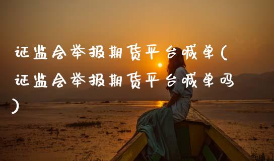 证监会举报期货平台喊单(证监会举报期货平台喊单吗)_https://cj002.lansai.wang_股市问答_第1张