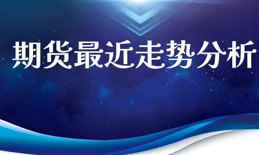 期货最近走势分析_理财问答_第1张_财经百问网 期货最近走势分析_https://cj002.lansai.wang_理财问答_第1张