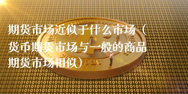期货市场近似于什么市场（货币期货市场与一般的商品期货市场相似）_https://cj002.lansai.wang_股市问答_第1张