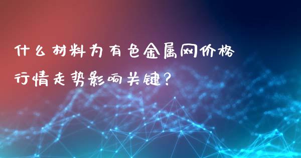 什么材料为有色金属网价格行情走势影响关键？_https://cj002.lansai.wang_理财问答_第1张
