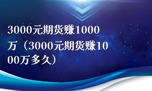 3000元期货赚1000万（3000元期货赚1000万多久）_https://cj002.lansai.wang_财经问答_第1张
