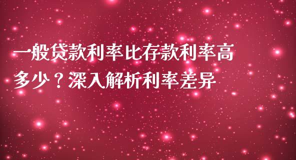 一般贷款利率比存款利率高多少？深入解析利率差异_https://cj002.lansai.wang_期货问答_第1张