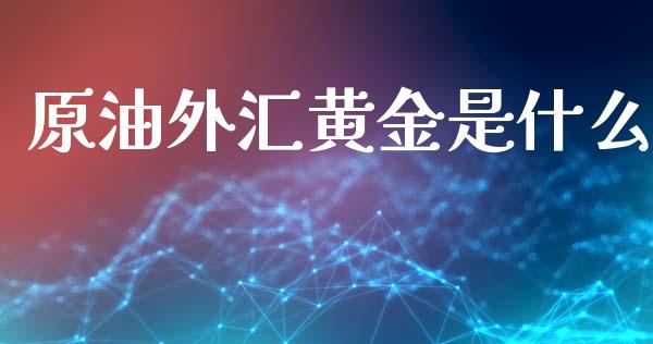 原油外汇黄金是什么_https://cj002.lansai.wang_财经问答_第1张