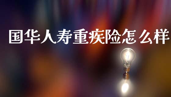 国华人寿重疾险怎么样_https://cj002.lansai.wang_保险问答_第1张