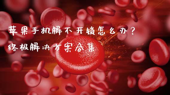 苹果手机解不开锁怎么办？终极解决方案合集_https://cj002.lansai.wang_财经问答_第1张