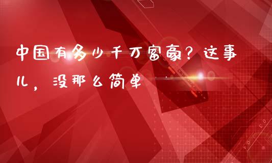 中国有多少千万富豪？这事儿，没那么简单_https://cj002.lansai.wang_保险问答_第1张