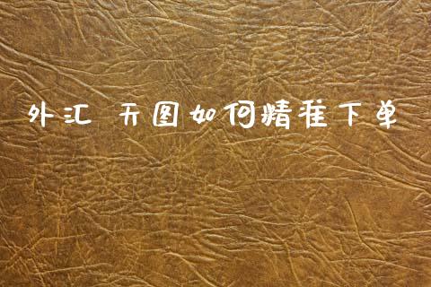 外汇 天图如何精准下单_https://cj002.lansai.wang_财经问答_第1张