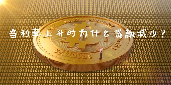 当利率上升时为什么贷款减少？_https://cj002.lansai.wang_金融问答_第1张