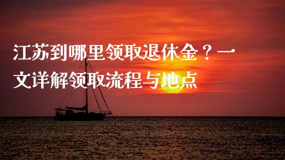 江苏到哪里领取退休金?一文详解领取流程与地点_期货问答_第1张_财经百问网 江苏到哪里领取退休金?一文详解领取流程与地点_https://cj002.lansai.wang_期货问答_第1张