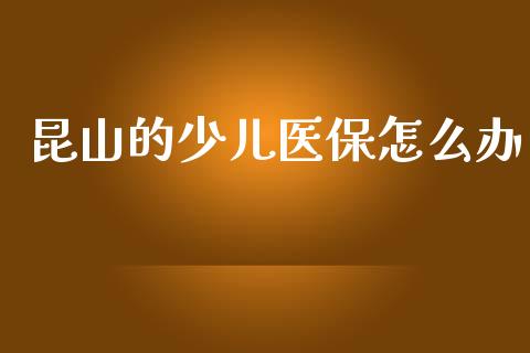 昆山的少儿医保怎么办_https://cj002.lansai.wang_保险问答_第1张