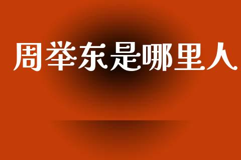 周举东是哪里人_https://cj002.lansai.wang_财经百问_第1张