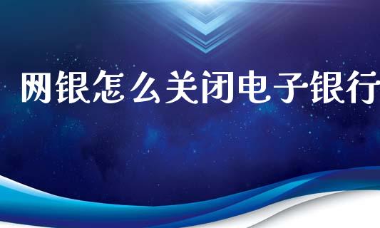 网银怎么关闭电子银行_https://cj002.lansai.wang_金融问答_第1张