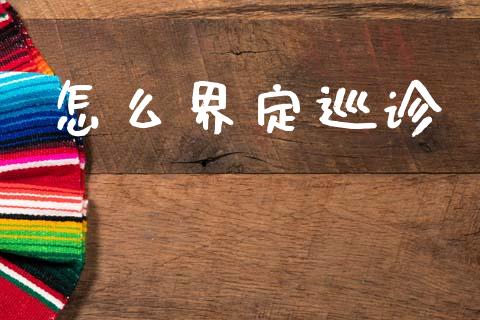 怎么界定巡诊_https://cj002.lansai.wang_期货问答_第1张