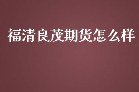 福清良茂期货怎么样_https://cj002.lansai.wang_理财问答_第1张