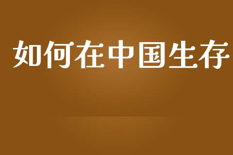 如何在中国生存_https://cj002.lansai.wang_理财问答_第1张