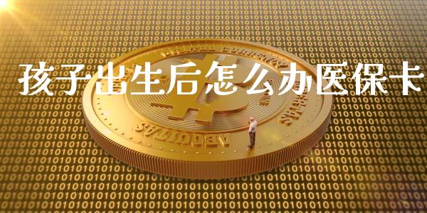 孩子出生后怎么办医保卡_https://cj002.lansai.wang_保险问答_第1张