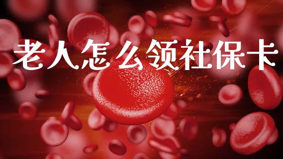 老人怎么领社保卡_https://cj002.lansai.wang_保险问答_第1张