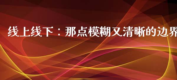 线上线下：那点模糊又清晰的边界_https://cj002.lansai.wang_理财问答_第1张