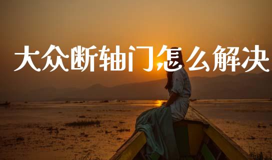 大众断轴门怎么解决_https://cj002.lansai.wang_财经百问_第1张