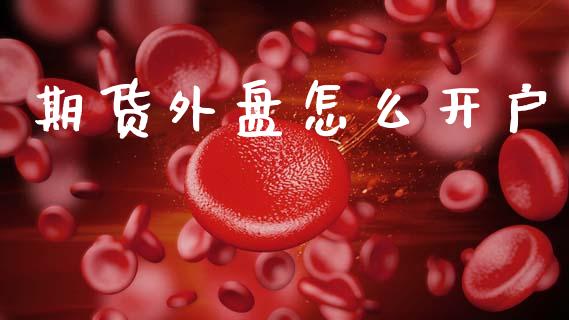 期货外盘怎么开户_https://cj002.lansai.wang_金融问答_第1张