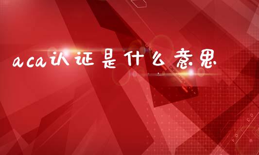 aca认证是什么意思_https://cj002.lansai.wang_会计问答_第1张