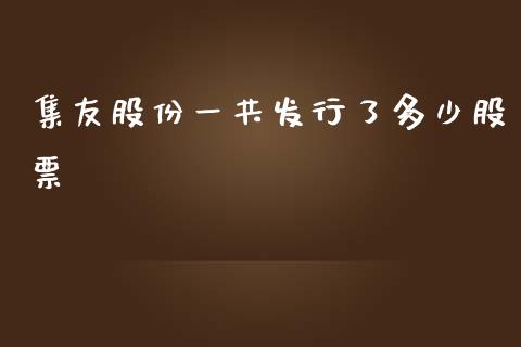 集友股份一共发行了多少股票_https://cj002.lansai.wang_股市问答_第1张