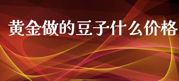 黄金做的豆子什么价格_https://cj002.lansai.wang_财经问答_第1张