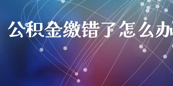 公积金缴错了怎么办_https://cj002.lansai.wang_保险问答_第1张