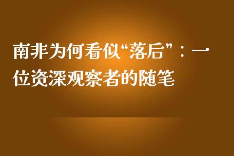 南非为何看似“落后”：一位资深观察者的随笔_https://cj002.lansai.wang_财经百问_第1张