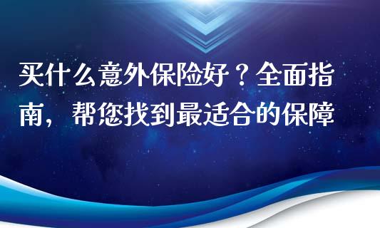 买什么意外保险好？全面指南，帮您找到最适合的保障_https://cj002.lansai.wang_期货问答_第1张