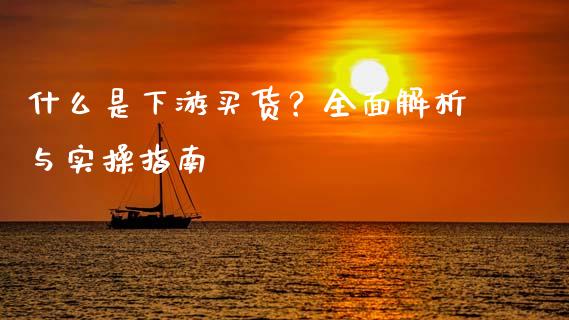 什么是下游买货？全面解析与实操指南_https://cj002.lansai.wang_金融问答_第1张