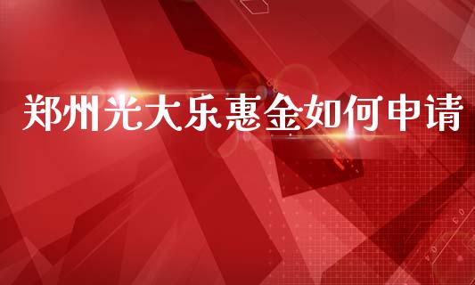 郑州光大乐惠金如何申请_https://cj002.lansai.wang_财经问答_第1张