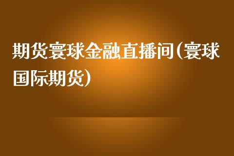 期货寰球金融直播间(寰球国际期货)_https://cj002.lansai.wang_股市问答_第1张