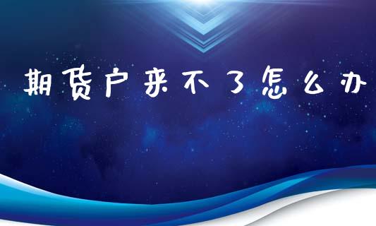 期货户来不了怎么办_https://cj002.lansai.wang_金融问答_第1张
