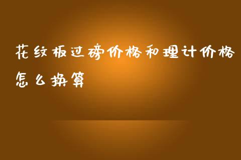 花纹板过磅价格和理计价格怎么换算_https://cj002.lansai.wang_理财问答_第1张