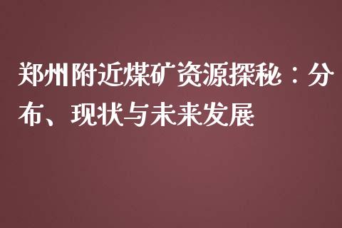 郑州附近煤矿资源探秘：分布、现状与未来发展_https://cj002.lansai.wang_期货问答_第1张