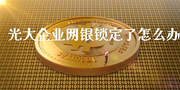 光大企业网银锁定了怎么办_https://cj002.lansai.wang_金融问答_第1张