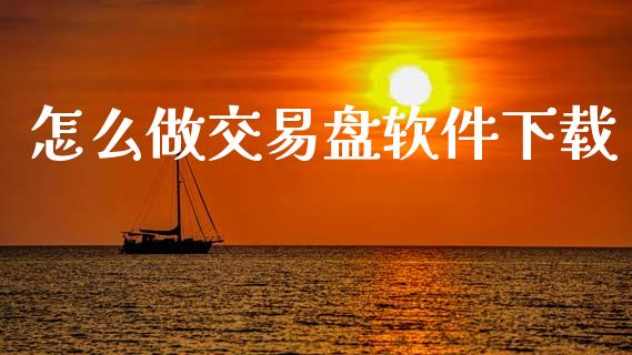 怎么做交易盘软件下载_https://cj002.lansai.wang_金融问答_第1张